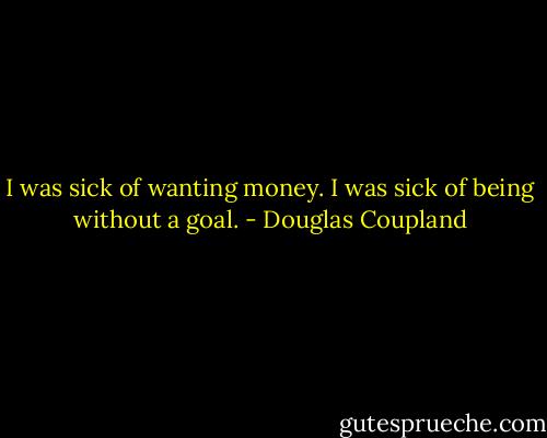 I was sick of wanting money. I was sick of being without a goal. - Douglas Coupland