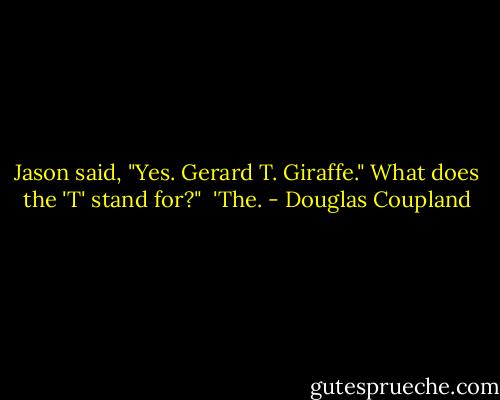 Jason said, "Yes. Gerard T. Giraffe."<br />What does the 'T' stand for?"<br /> 'The. - Douglas Coupland