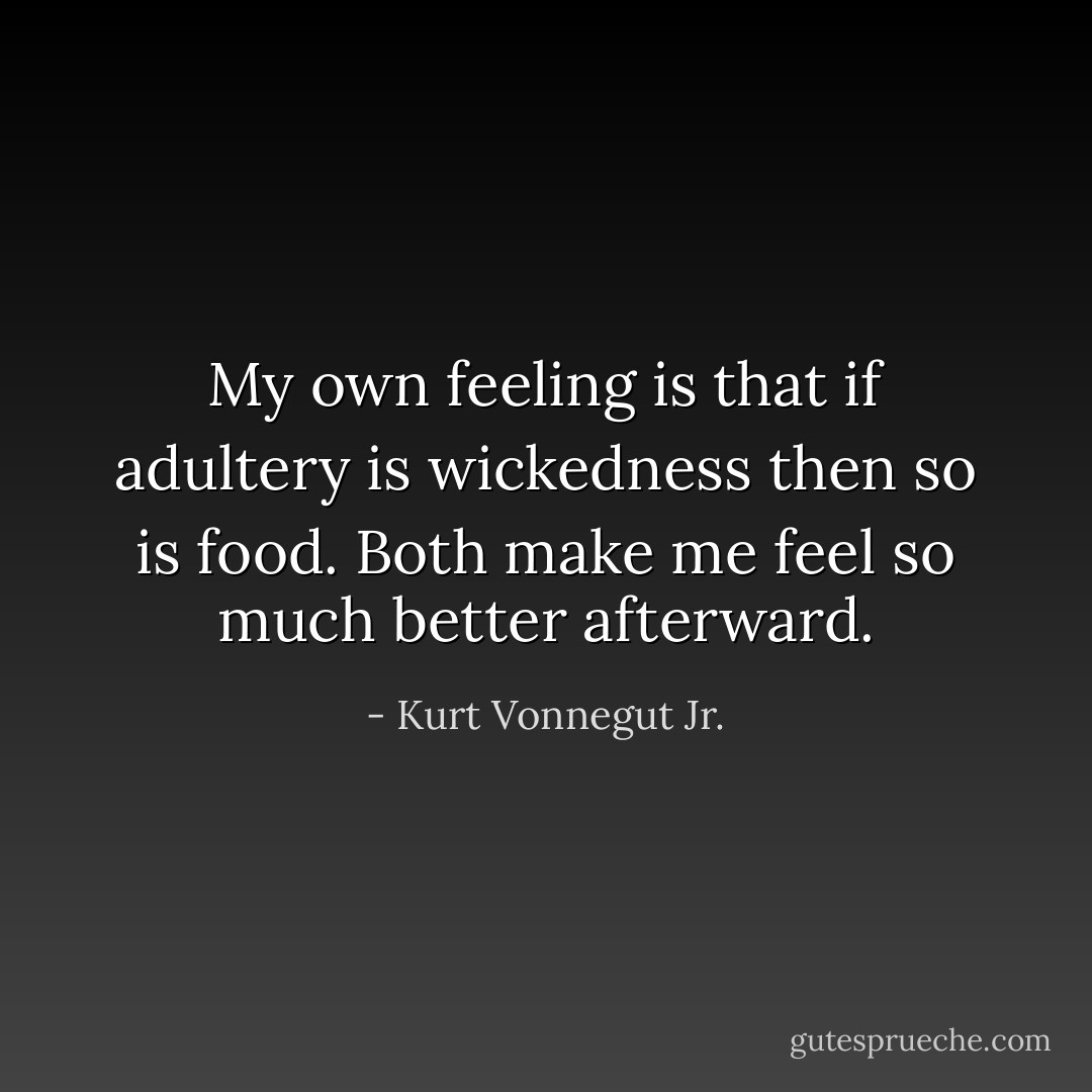 My own feeling is that if adultery is wickedness then so is food. Both make me feel so much better afterward. - Kurt Vonnegut Jr.
