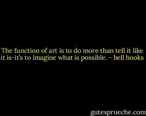 The function of art is to do more than tell it like it is-it’s to imagine what is possible. - bell hooks