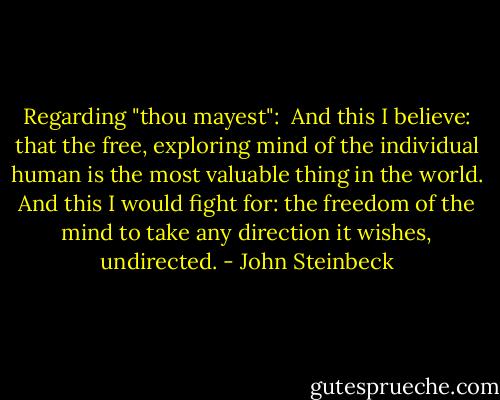 Regarding "thou mayest": <br />And this I believe: that the free, exploring mind of the individual human is the most valuable thing in the world. And this I would fight for: the freedom of the mind to take any direction it wishes, undirected. - John Steinbeck
