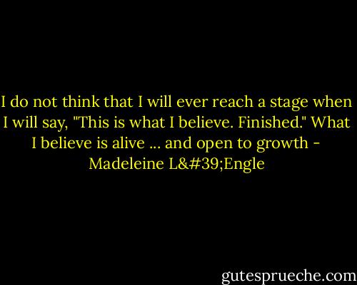 I do not think that I will ever reach a stage when I will say, "This is what I believe. Finished." What I believe is alive ... and open to growth - Madeleine L'Engle