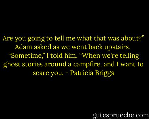 Are you going to tell me what that was about?” Adam asked as we went back upstairs.<br /><br />“Sometime,” I told him. “When we're telling ghost stories around a campfire, and I want to scare you. - Patricia Briggs
