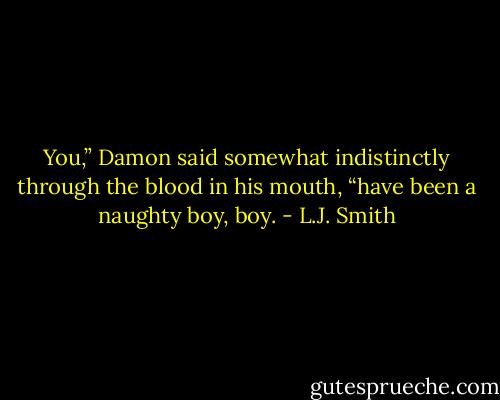 You,” Damon said somewhat indistinctly through the blood in his mouth, “have been a naughty boy, boy. - L.J. Smith