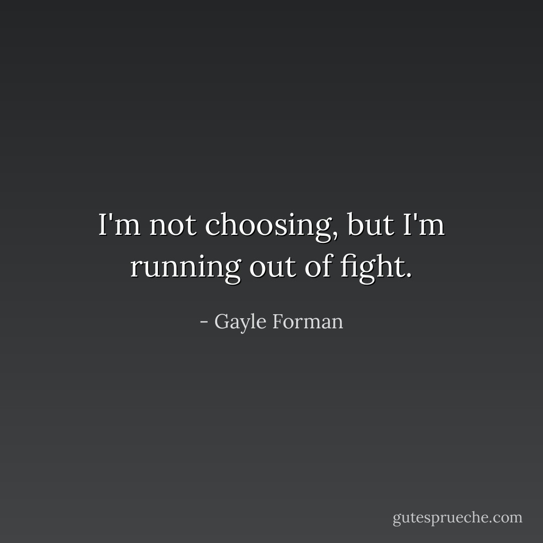 I'm not choosing, but I'm running out of fight. - Gayle Forman
