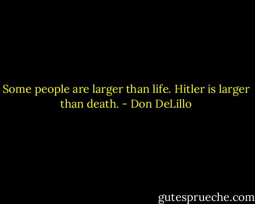 Some people are larger than life. Hitler is larger than death. - Don DeLillo