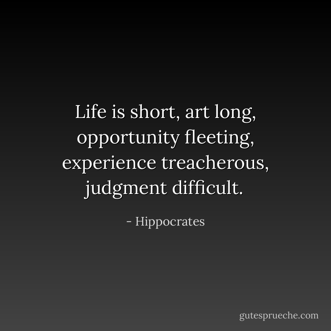Life is short, art long, opportunity fleeting, experience treacherous, judgment difficult. - Hippocrates