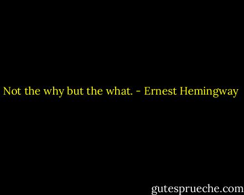 Not the why but the what. - Ernest Hemingway
