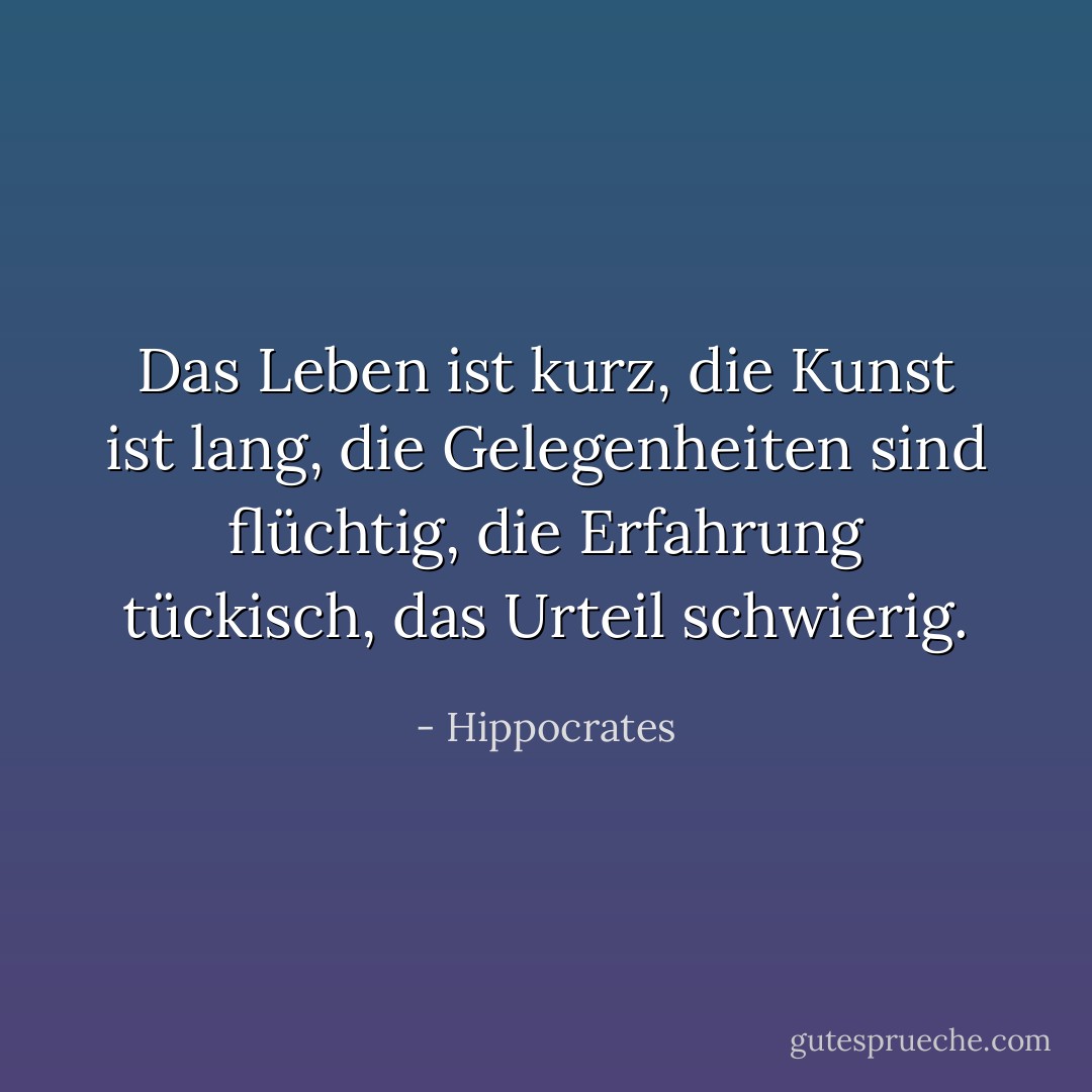 Das Leben ist kurz, die Kunst ist lang, die Gelegenheiten sind flüchtig, die Erfahrung tückisch, das Urteil schwierig. - Hippocrates<