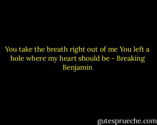 You take the breath right out of me<br />You left a hole where my heart should be - Breaking Benjamin