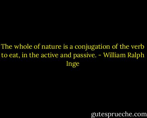 The whole of nature is a conjugation of the verb to eat, in the active and passive. - William Ralph Inge