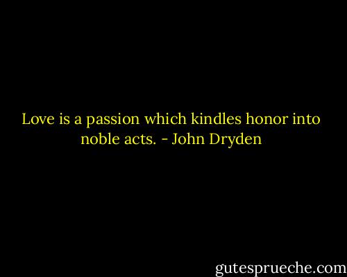 Love is a passion which kindles honor into noble acts. - John Dryden