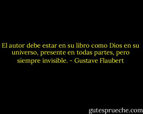 El autor debe estar en su libro como Dios en su universo, presente en todas partes, pero siempre invisible. - Gustave Flaubert