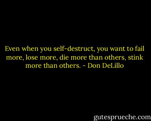 Even when you self-destruct, you want to fail more, lose more, die more than others, stink more than others. - Don DeLillo