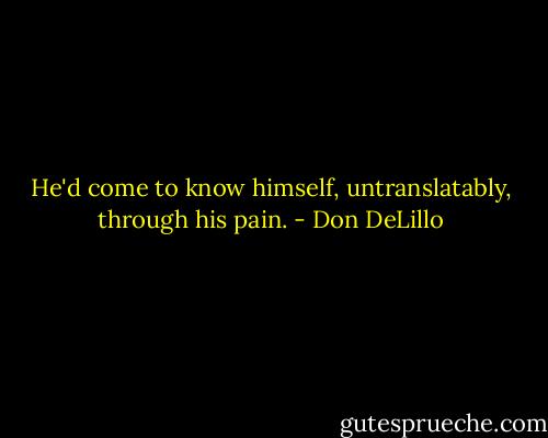 He'd come to know himself, untranslatably, through his pain. - Don DeLillo