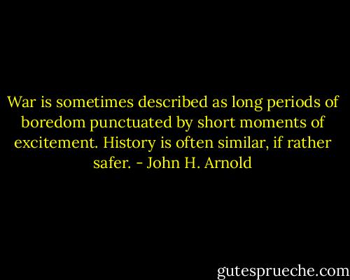 War is sometimes described as long periods of boredom punctuated by short moments of excitement. History is often similar, if rather safer. - John H. Arnold
