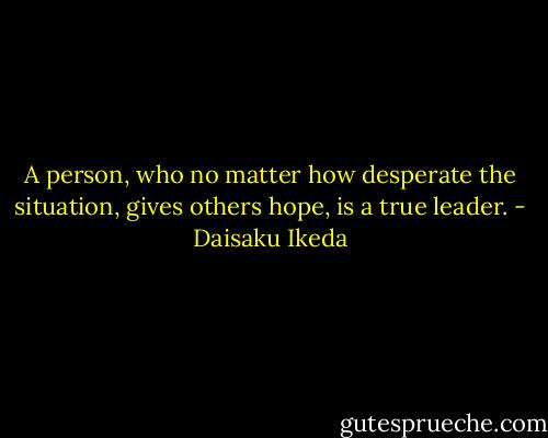 A person, who no matter how desperate the situation, gives others hope, is a true leader. - Daisaku Ikeda