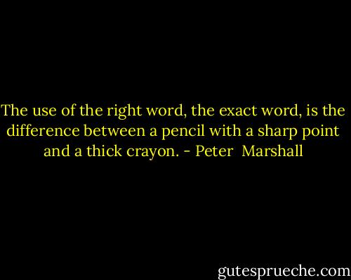 The use of the right word, the exact word, is the difference between a pencil with a sharp point and a thick crayon. - Peter  Marshall