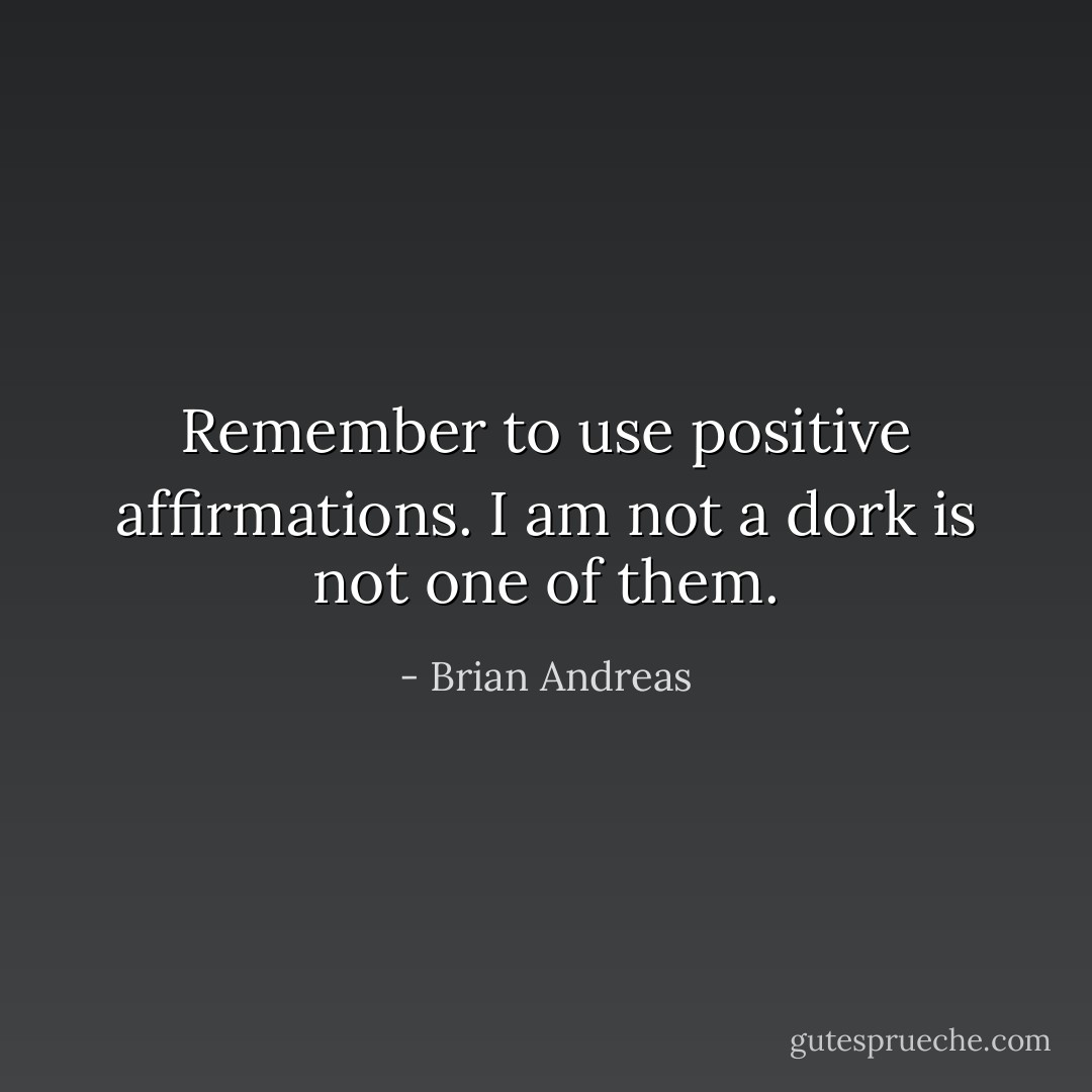 Remember to use positive affirmations. I am not a dork is not one of them. - Brian Andreas