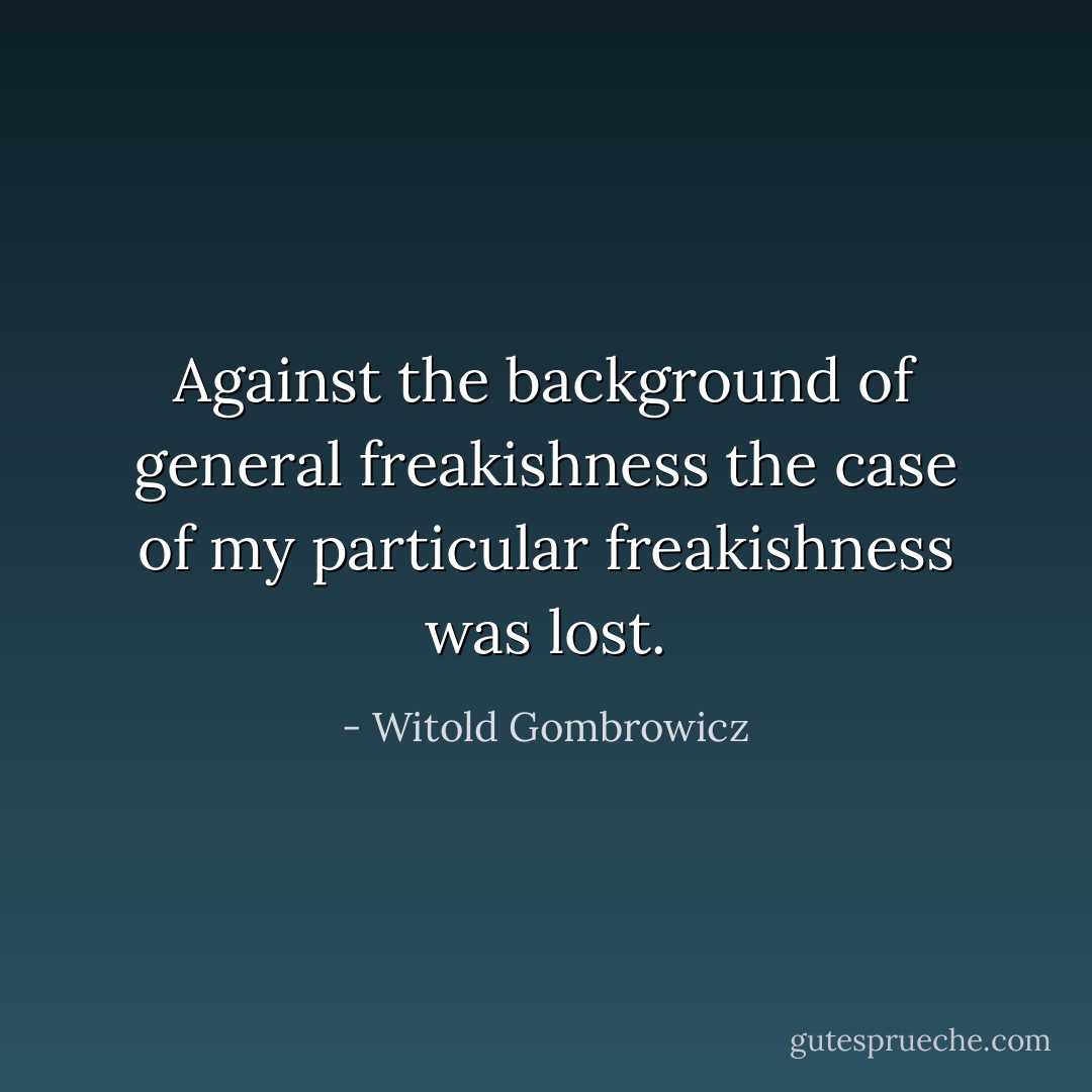 Against the background of general freakishness the case of my particular freakishness was lost. - Witold Gombrowicz