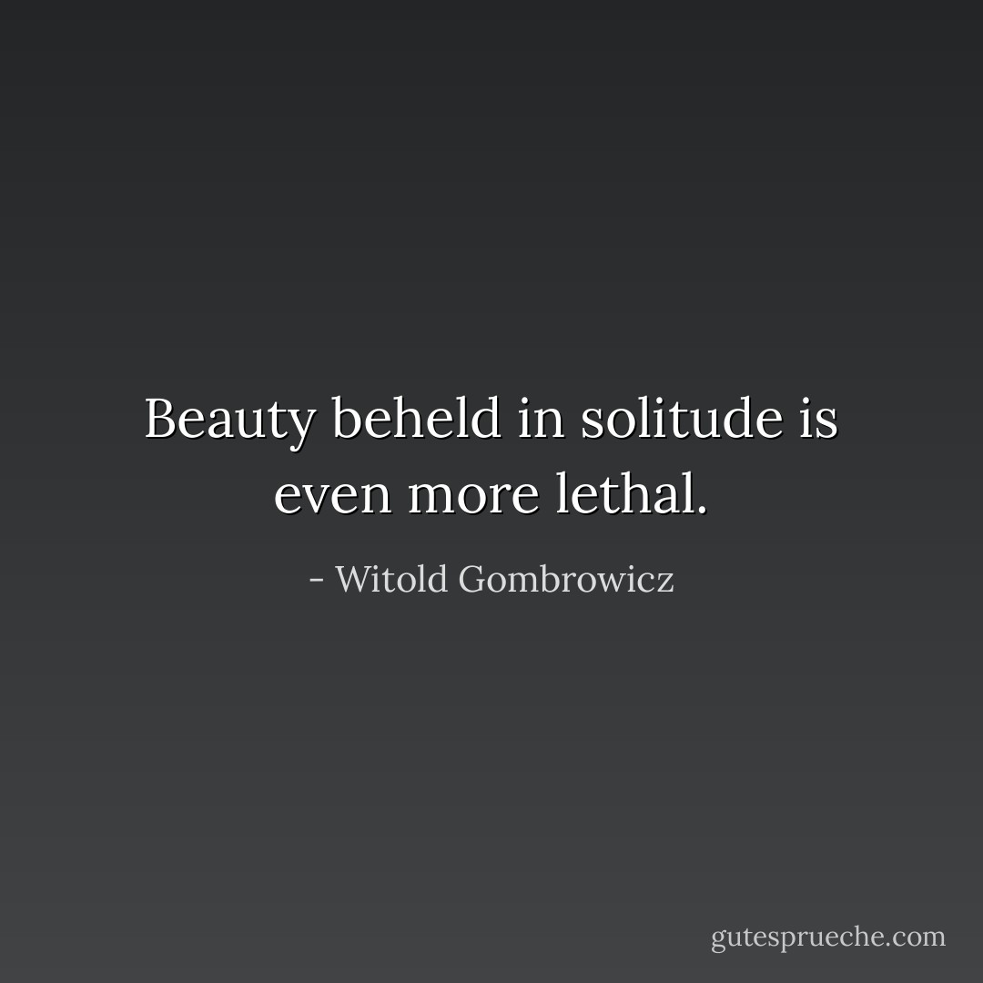 Beauty beheld in solitude is even more lethal. - Witold Gombrowicz