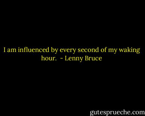 I am influenced by every second of my waking hour.  - Lenny Bruce