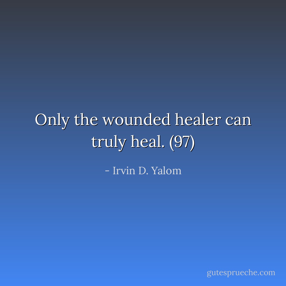 Only the wounded healer can truly heal. (97) - Irvin D. Yalom