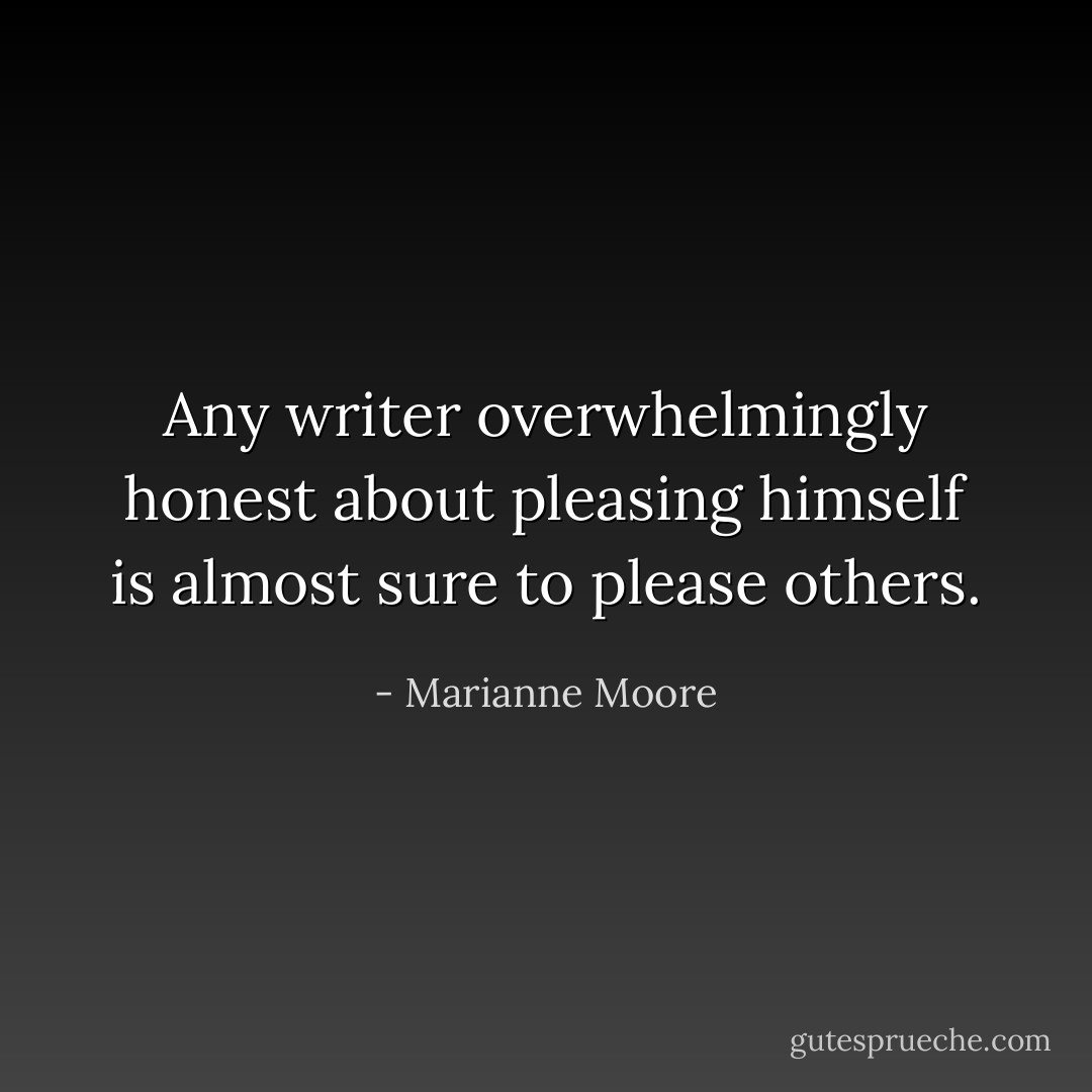 Any writer overwhelmingly honest about pleasing himself is almost sure to please others. - Marianne Moore