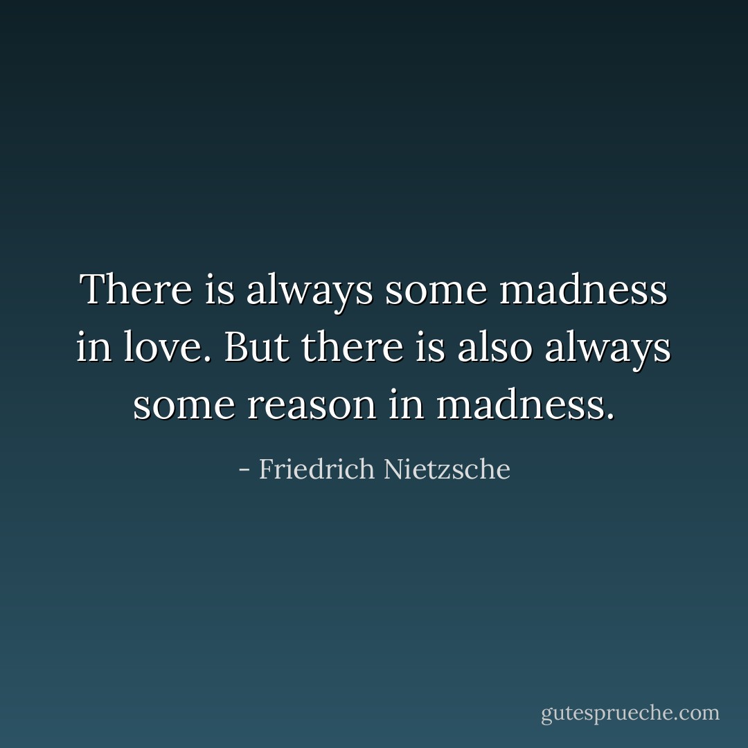 There is always some madness in love. But there is also always some reason in madness. - Friedrich Nietzsche