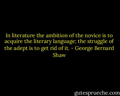 In literature the ambition of the novice is to acquire the literary language; the struggle of the adept is to get rid of it. - George Bernard Shaw