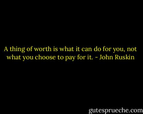 A thing of worth is what it can do for you, not what you choose to pay for it. - John Ruskin