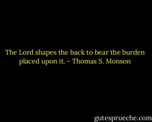 The Lord shapes the back to bear the burden placed upon it. - Thomas S. Monson