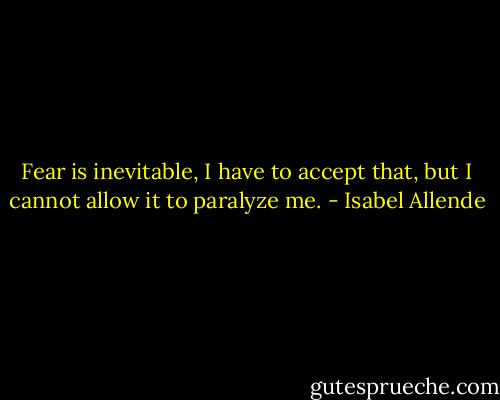 Fear is inevitable, I have to accept that, but I cannot allow it to paralyze me. - Isabel Allende