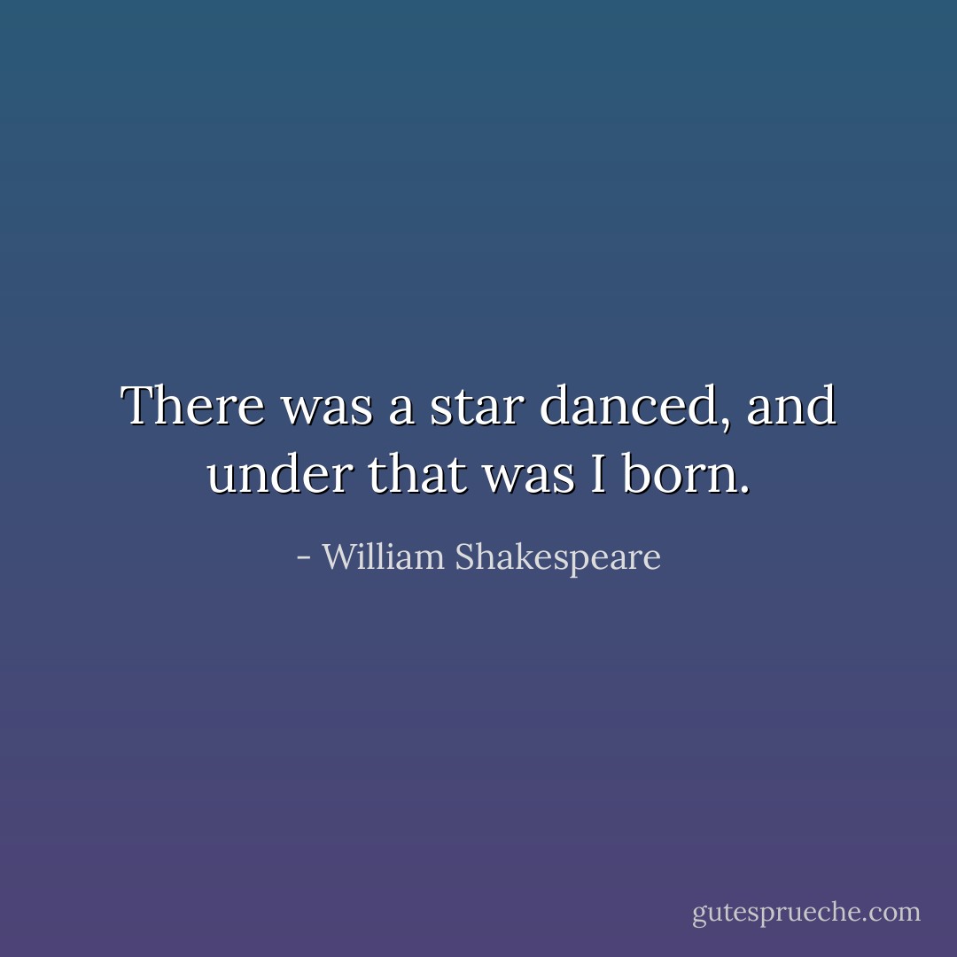 There was a star danced, and under that was I born. - William Shakespeare