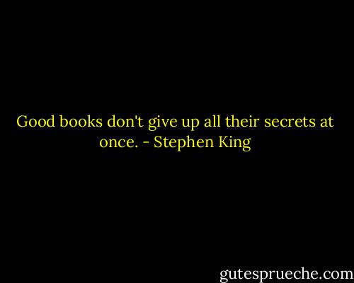 Good books don't give up all their secrets at once. - Stephen King