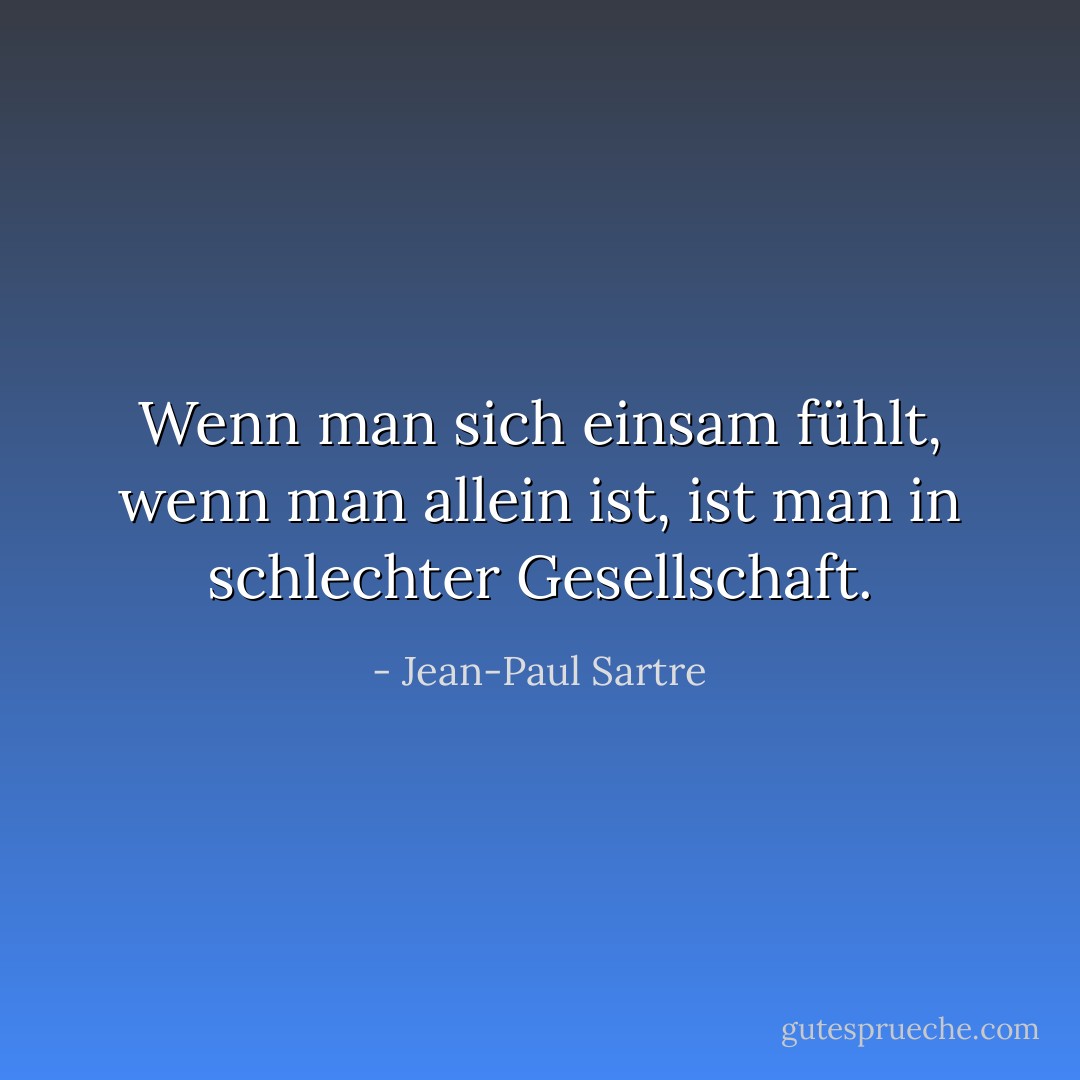 Wenn man sich einsam fühlt, wenn man allein ist, ist man in schlechter Gesellschaft. - Jean-Paul Sartre<