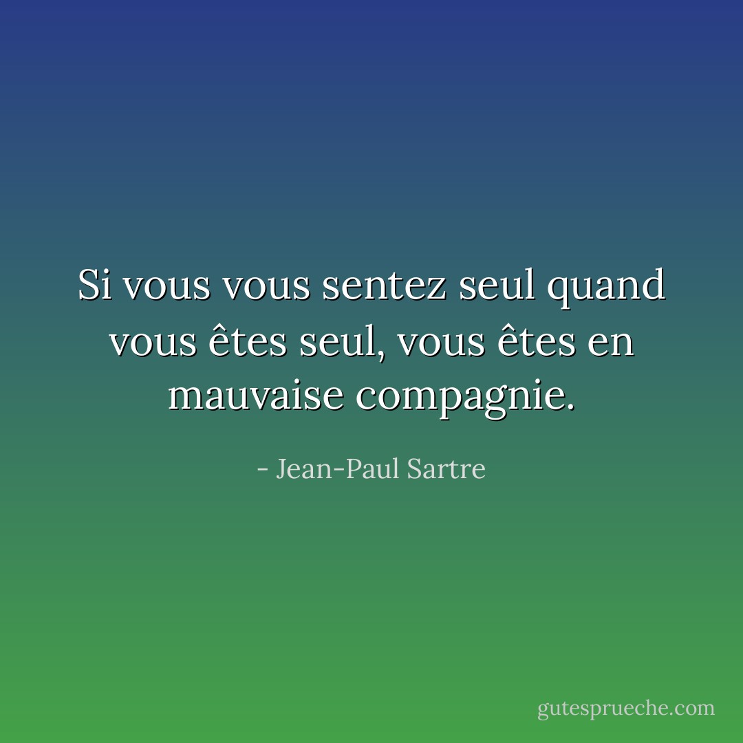 Si vous vous sentez seul quand vous êtes seul, vous êtes en mauvaise compagnie. - Jean-Paul Sartre