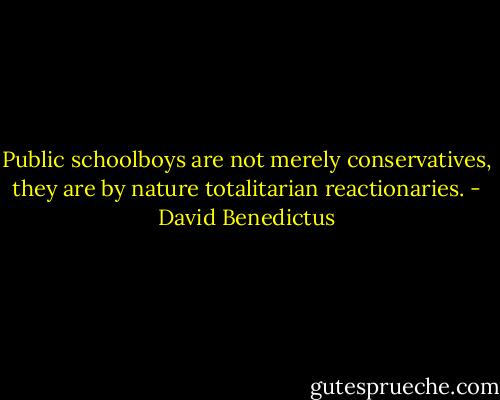 Public schoolboys are not merely conservatives, they are by nature totalitarian reactionaries. - David Benedictus