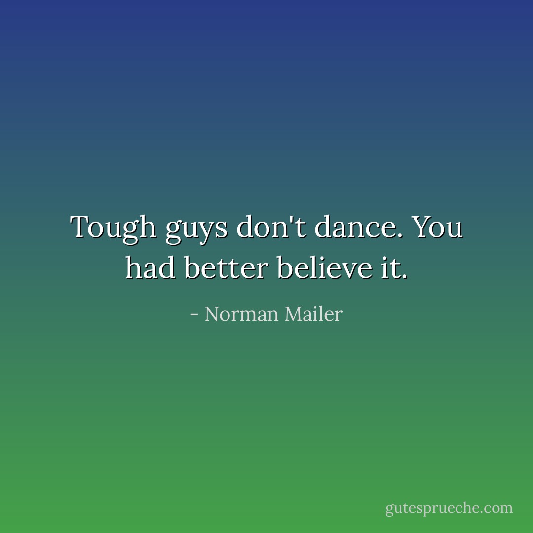 Tough guys don't dance. You had better believe it. - Norman Mailer