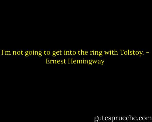 I'm not going to get into the ring with Tolstoy. - Ernest Hemingway