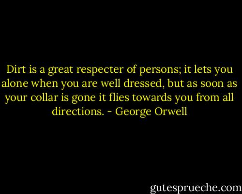 Dirt is a great respecter of persons; it lets you alone when you are well dressed, but as soon as your collar is gone it flies towards you from all directions. - George Orwell