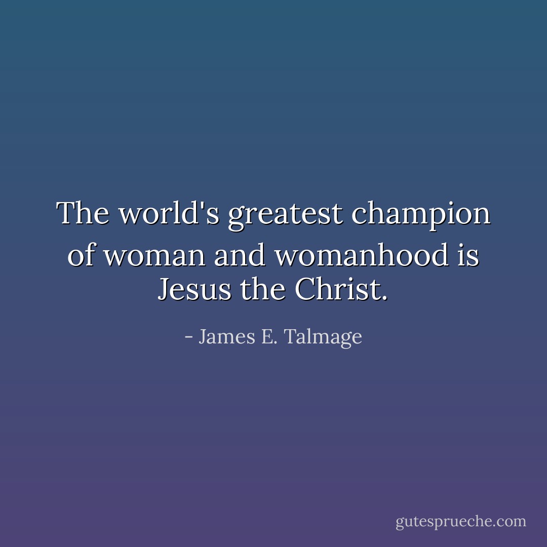 The world's greatest champion of woman and womanhood is Jesus the Christ. - James E. Talmage