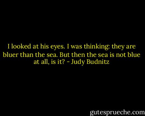 I looked at his eyes. I was thinking: they are bluer than the sea.<br />But then the sea is not blue at all, is it? - Judy Budnitz