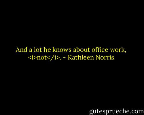 And a lot he knows about office work, <i>not</i>. - Kathleen Norris