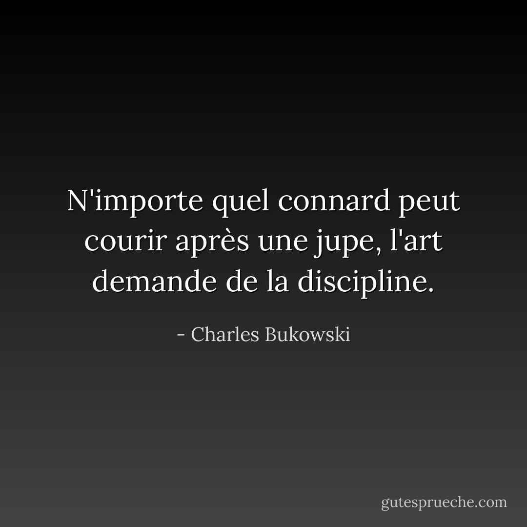 N'importe quel connard peut courir après une jupe, l'art demande de la discipline. - Charles Bukowski