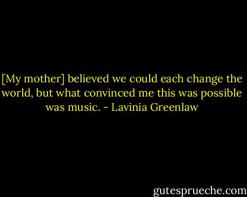[My mother] believed we could each change the world, but what convinced me this was possible was music. - Lavinia Greenlaw
