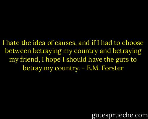 I hate the idea of causes, and if I had to choose between betraying my country and betraying my friend, I hope I should have the guts to betray my country. - E.M. Forster