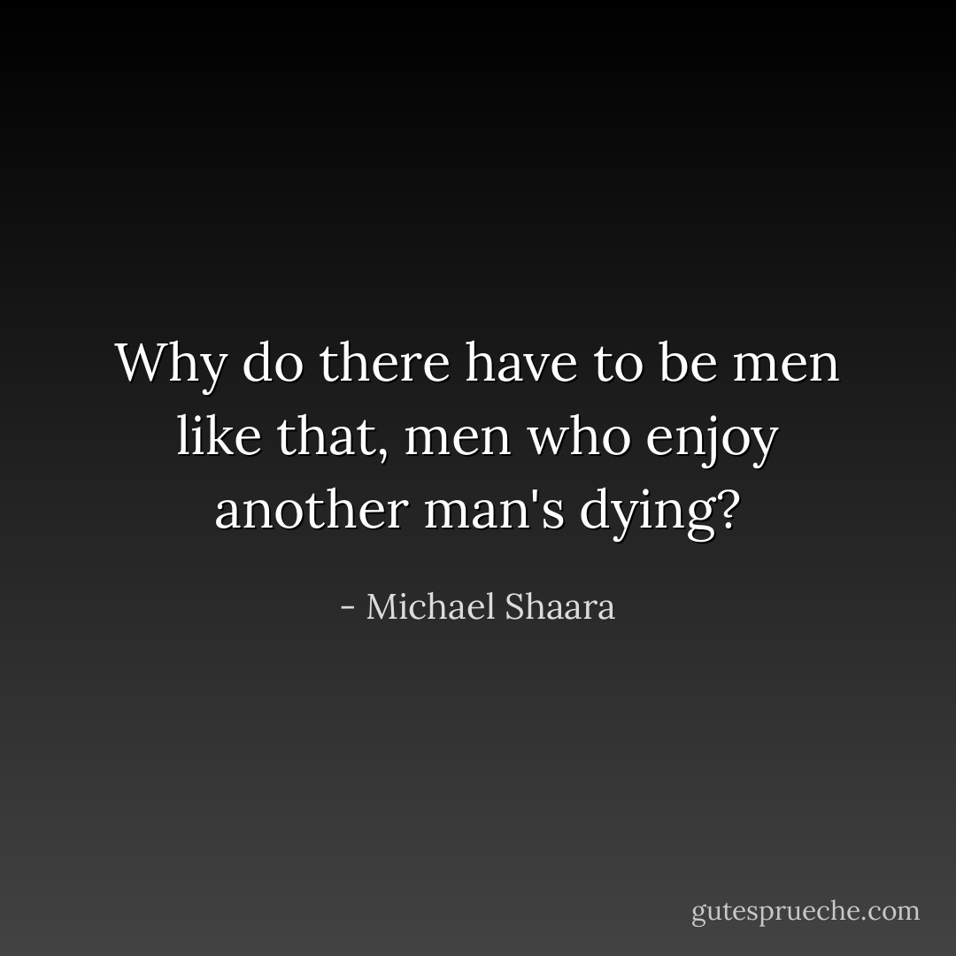 Why do there have to be men like that, men who enjoy another man's dying? - Michael Shaara
