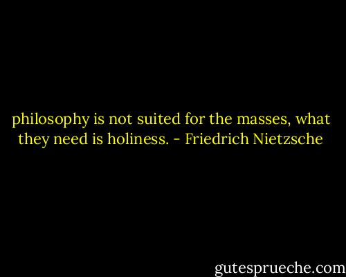 philosophy is not suited for the masses, what they need is holiness. - Friedrich Nietzsche