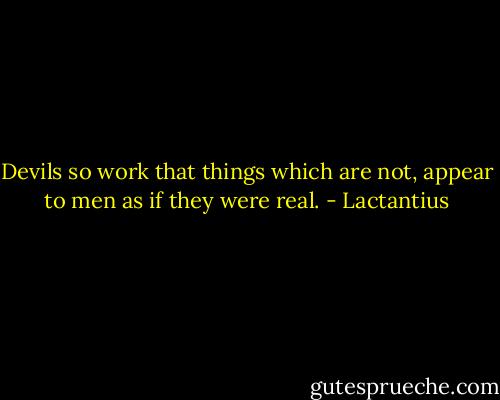 Devils so work that things which are not, appear to men as if they were real. - Lactantius